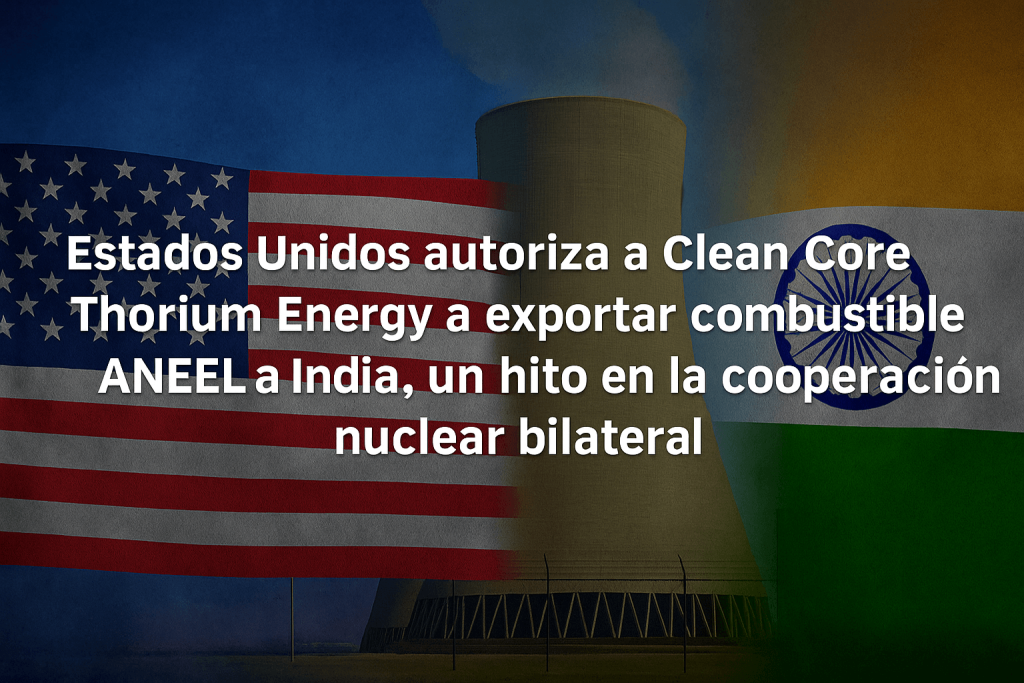 Estados Unidos autoriza a Clean Core Thorium Energy a exportar combustible ANEEL a India, un hito en la cooperación nuclear bilateral