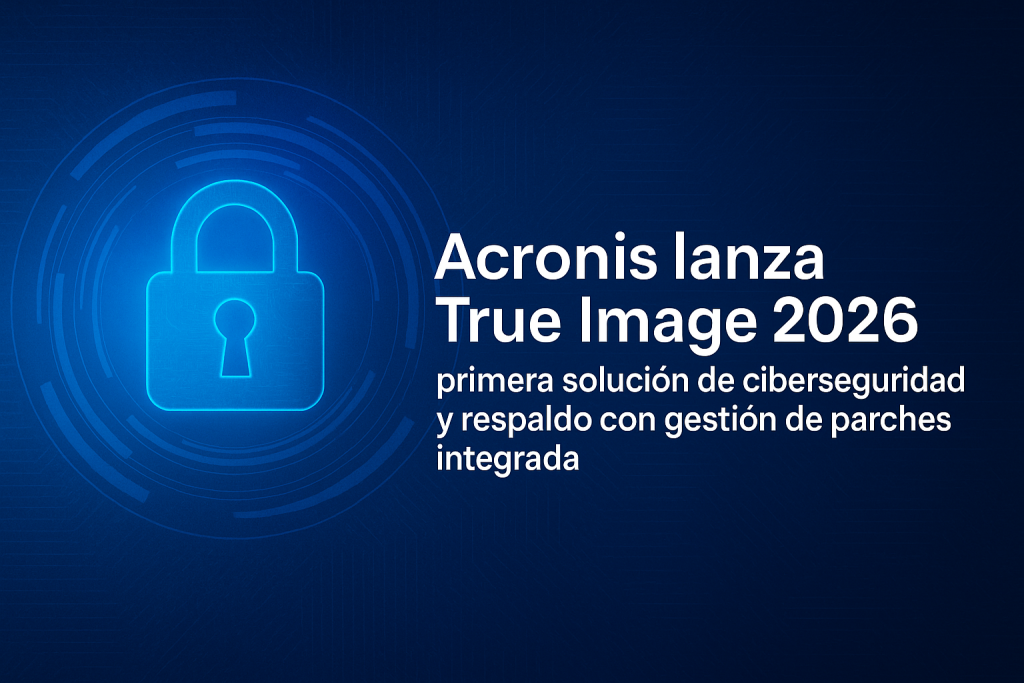 Acronis lanza True Image 2026: primera solución de ciberseguridad y respaldo con gestión de parches integrada
